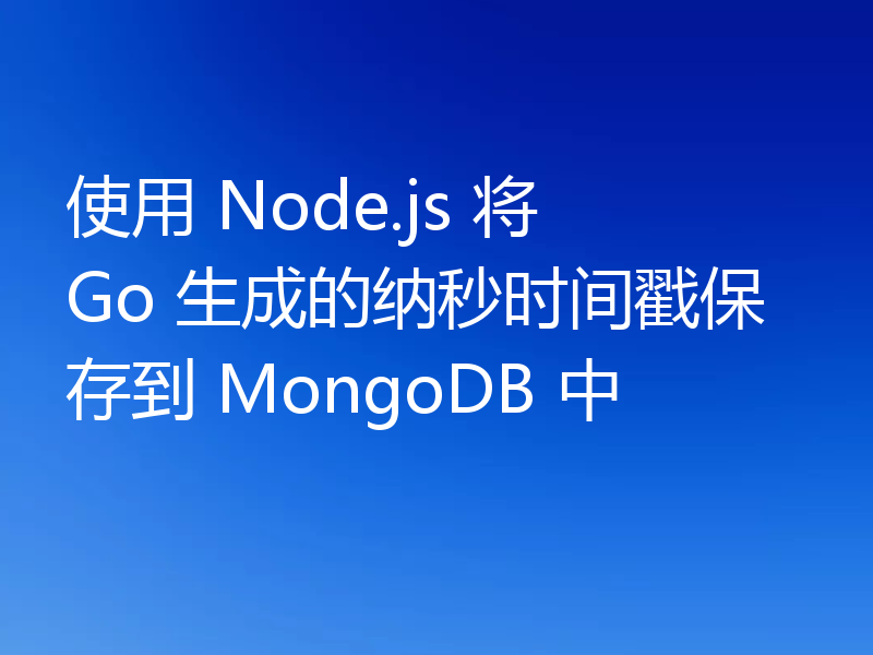 使用 Node.js 将 Go 生成的纳秒时间戳保存到 MongoDB 中