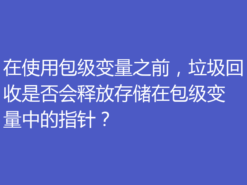 在使用包级变量之前，垃圾回收是否会释放存储在包级变量中的指针？