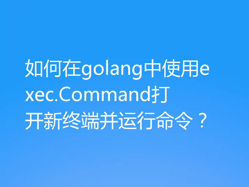 如何在golang中使用exec.Command打开新终端并运行命令?