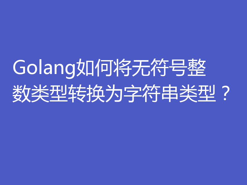 Golang如何将无符号整数类型转换为字符串类型?