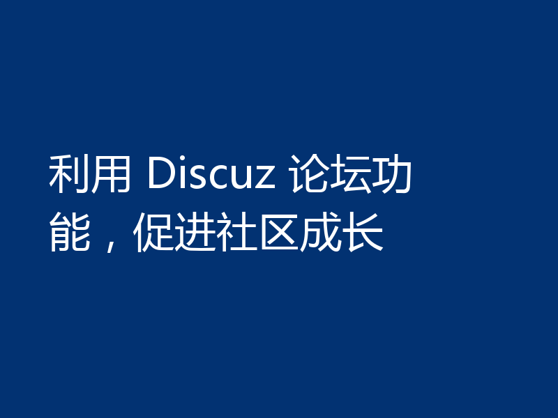 利用 Discuz 论坛功能,促进社区成长