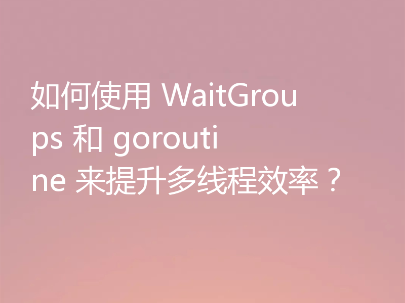 如何使用 WaitGroups 和 goroutine 来提升多线程效率?