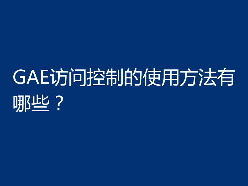 GAE访问控制的使用方法有哪些?
