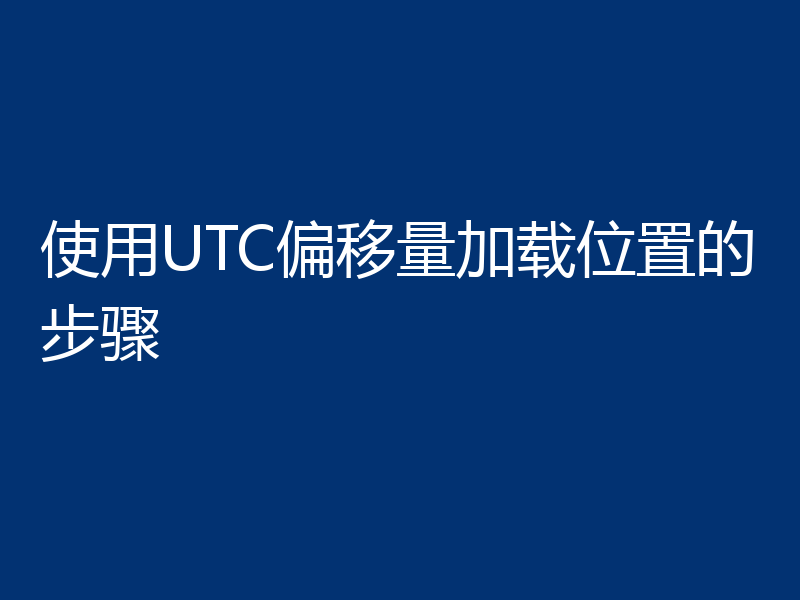 使用UTC偏移量加载位置的步骤