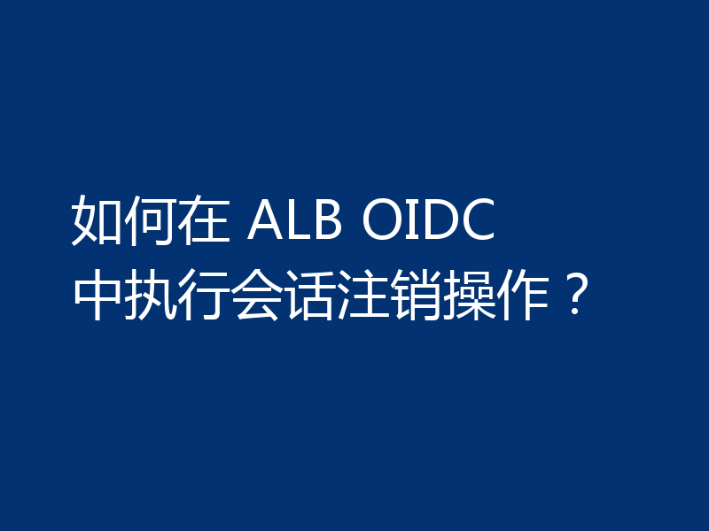 如何在 ALB OIDC 中执行会话注销操作?