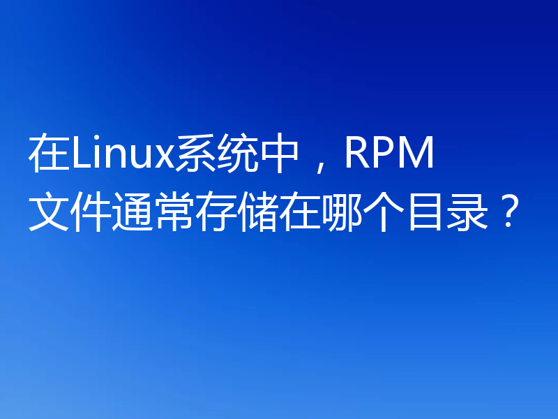 在Linux系统中,RPM文件通常存储在哪个目录?