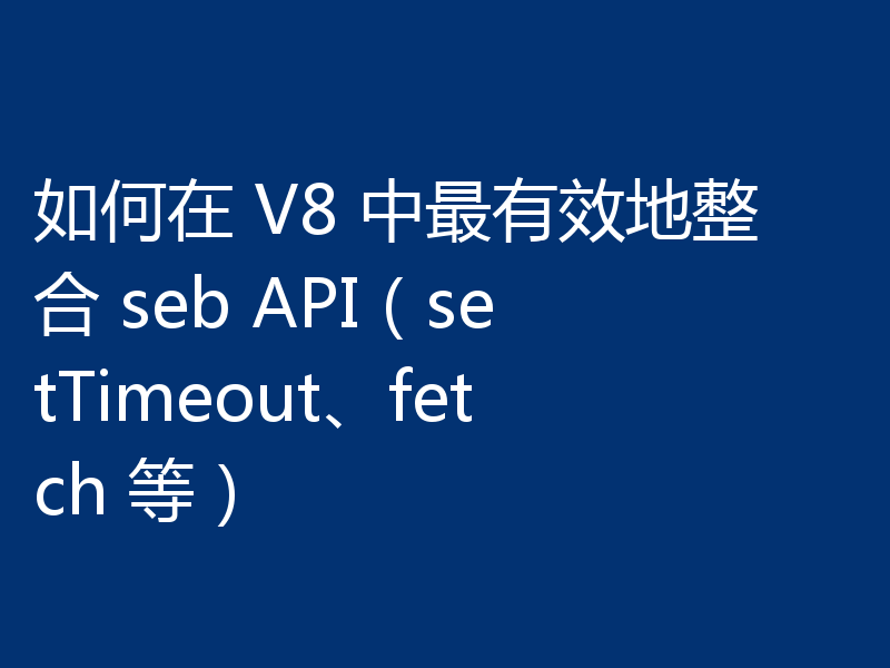 如何在 V8 中最有效地整合 seb API(setTimeout、fetch 等)