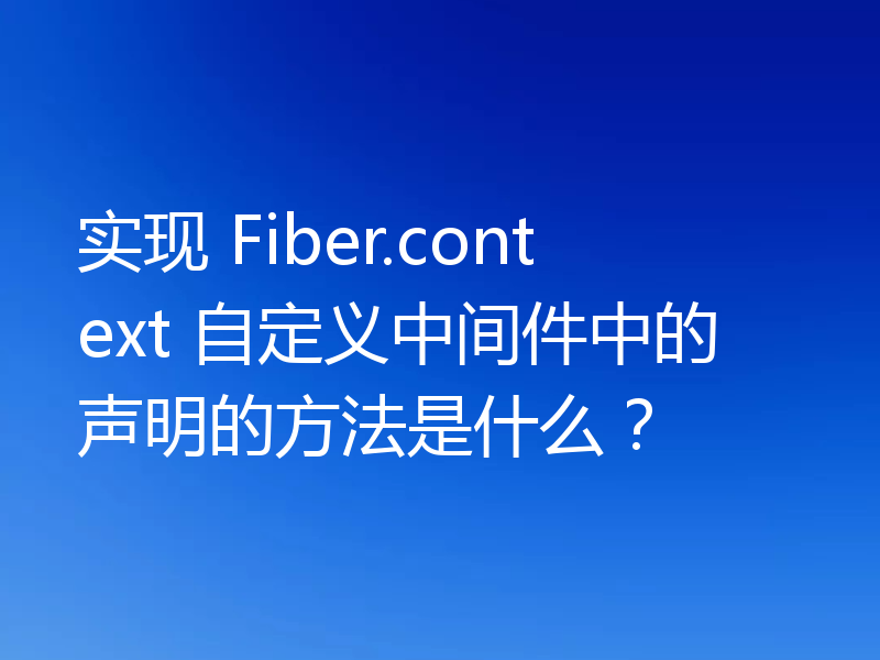 实现 Fiber.context 自定义中间件中的声明的方法是什么?