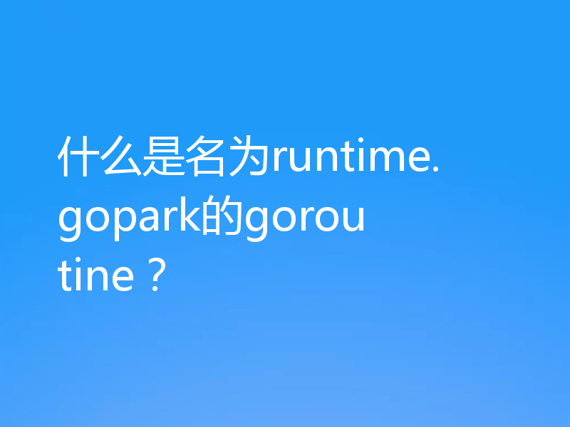 什么是名为runtime.gopark的goroutine?