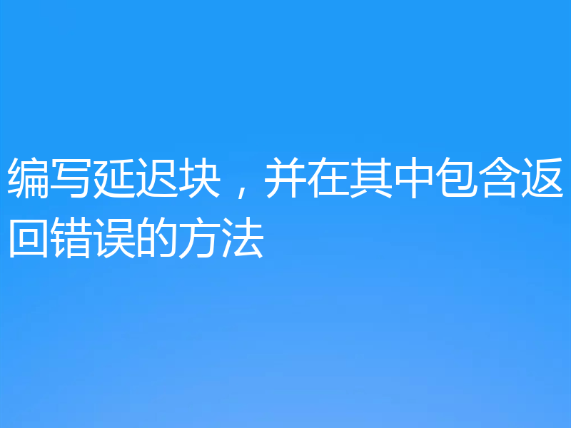 编写延迟块,并在其中包含返回错误的方法