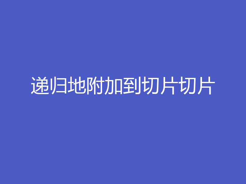 递归地附加到切片切片