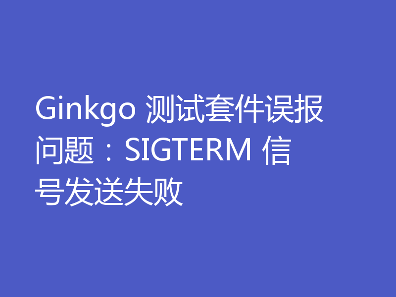 Ginkgo 测试套件误报问题:SIGTERM 信号发送失败