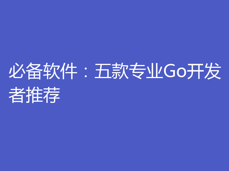 必备软件:五款专业Go开发者推荐