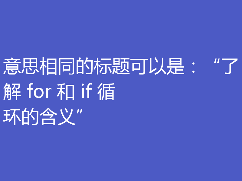 意思相同的标题可以是:“了解 for 和 if 循环的含义”