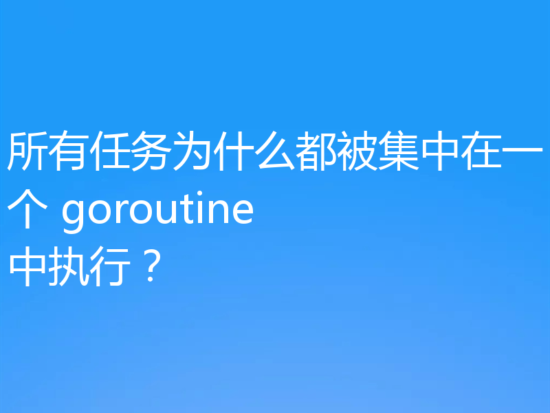 所有任务为什么都被集中在一个 goroutine 中执行?