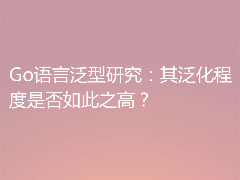 Go语言泛型研究:其泛化程度是否如此之高?