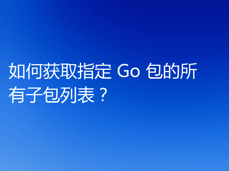 如何获取指定 Go 包的所有子包列表?
