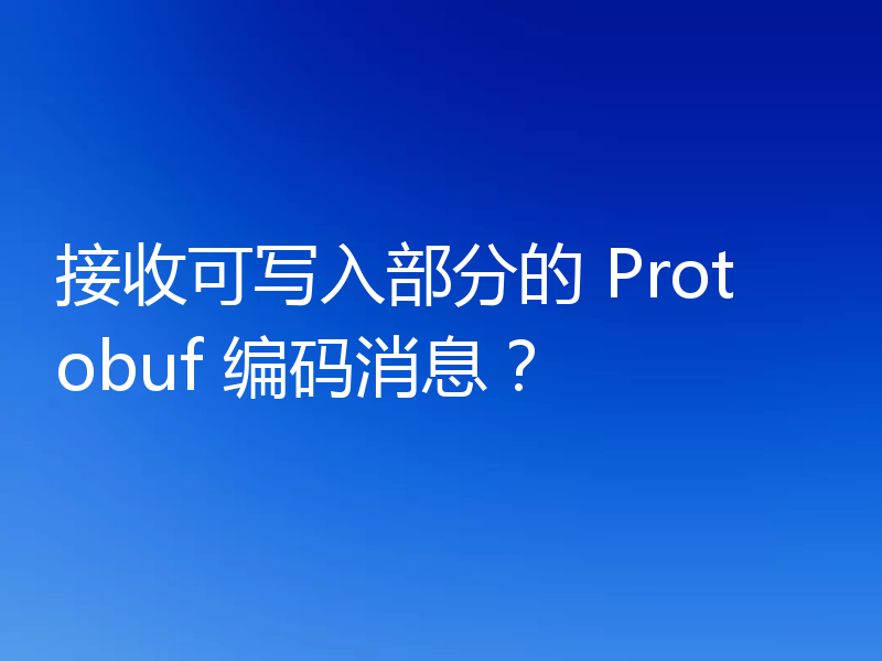 接收可写入部分的 Protobuf 编码消息?