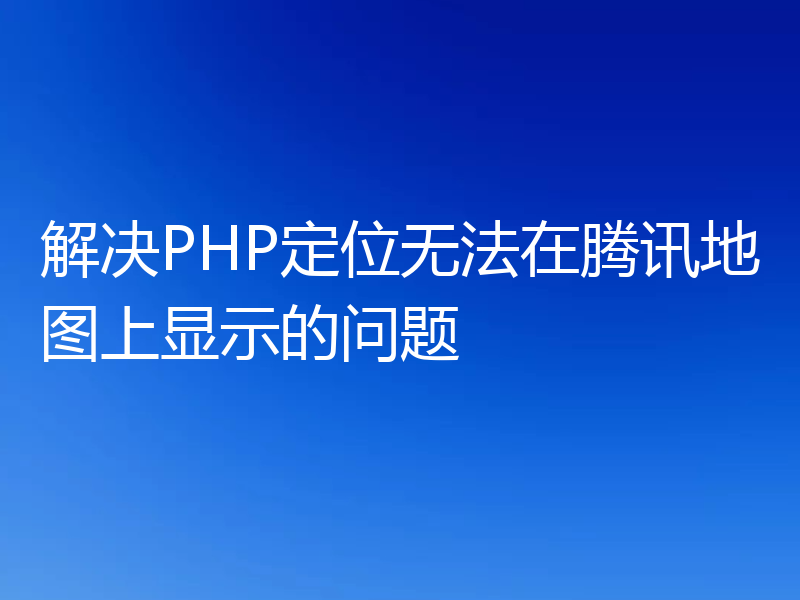 解决PHP定位无法在腾讯地图上显示的问题