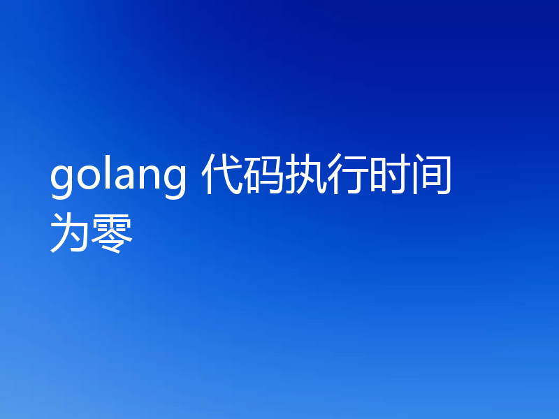 golang 代码执行时间为零