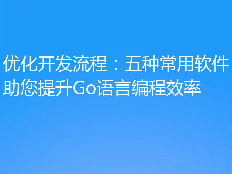 优化开发流程:五种常用软件助您提升Go语言编程效率