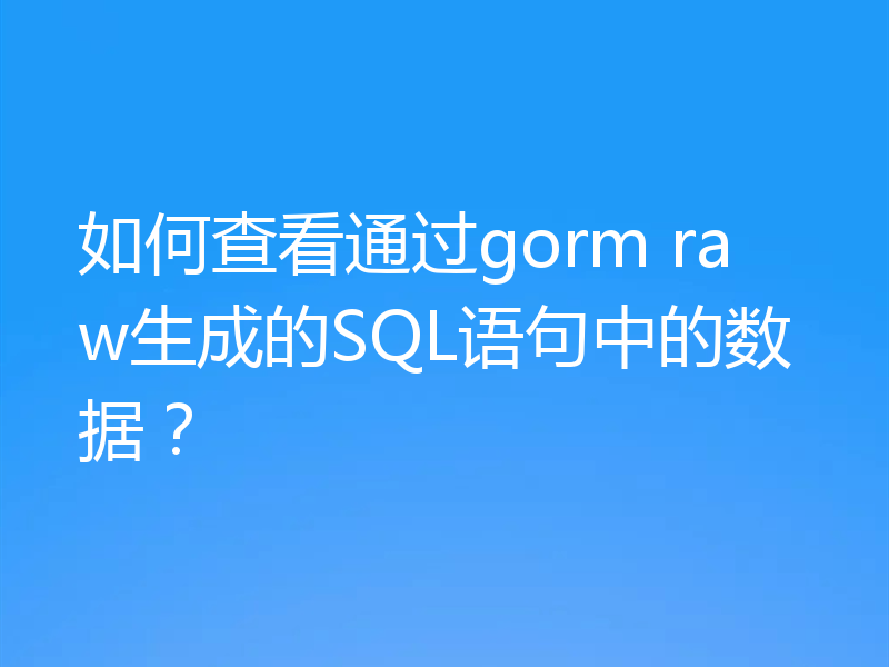如何查看通过gorm raw生成的SQL语句中的数据?
