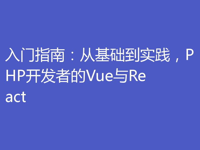 入门指南:从基础到实践,PHP开发者的Vue与React