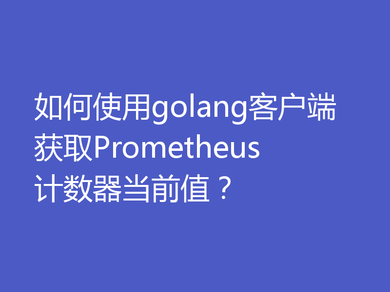 如何使用golang客户端获取Prometheus计数器当前值?