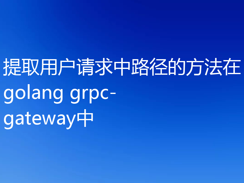 提取用户请求中路径的方法在golang grpc-gateway中