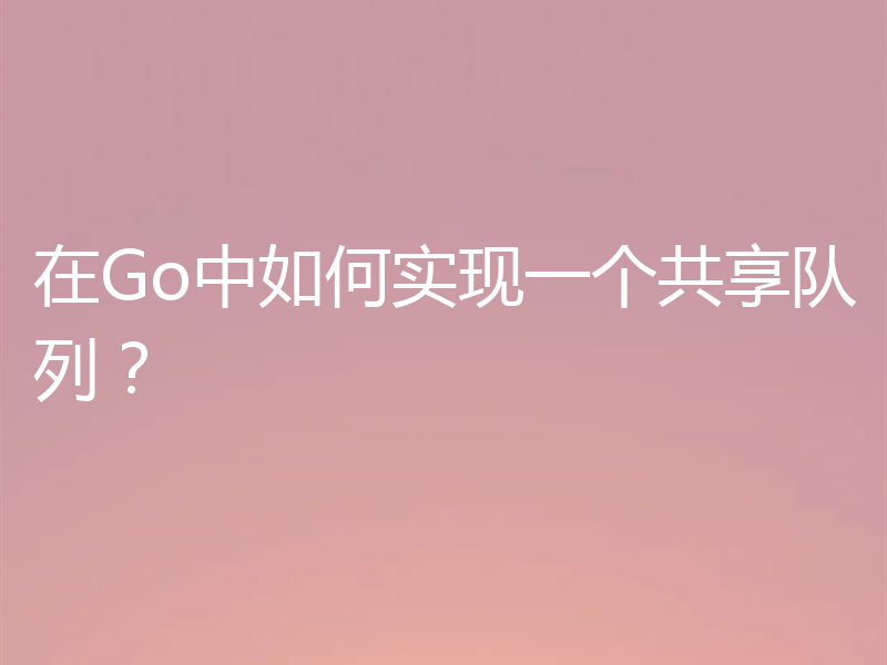在Go中如何实现一个共享队列?