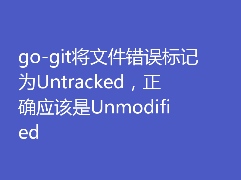 go-git将文件错误标记为Untracked,正确应该是Unmodified