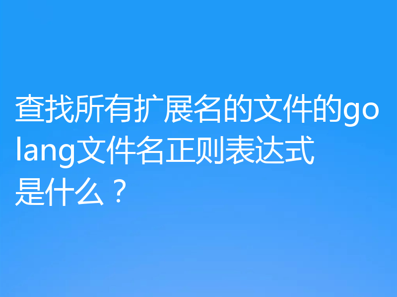查找所有扩展名的文件的golang文件名正则表达式是什么?
