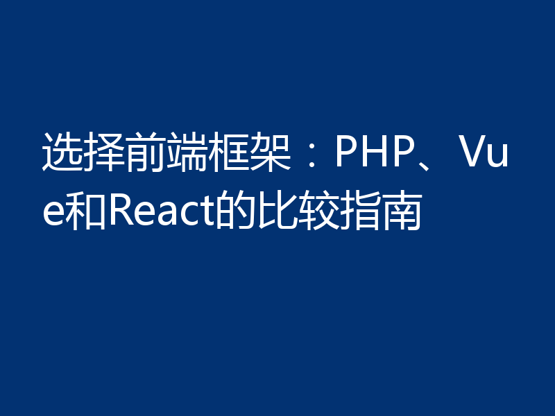 选择前端框架:PHP、Vue和React的比较指南