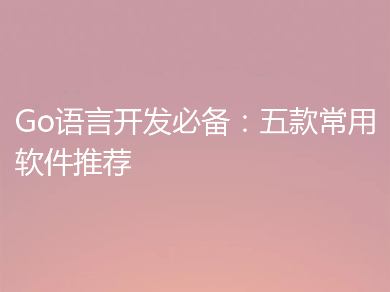 Go语言开发必备:五款常用软件推荐