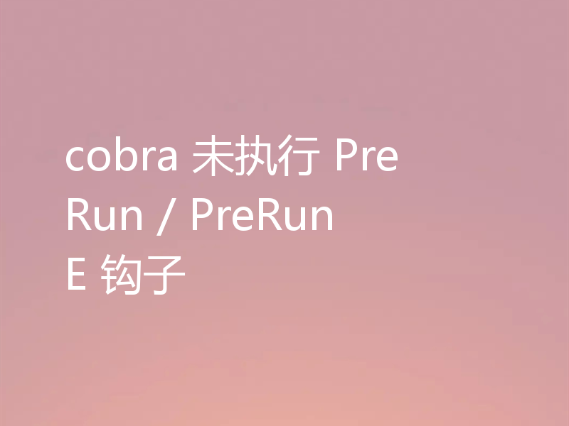 cobra 未执行 PreRun / PreRunE 钩子