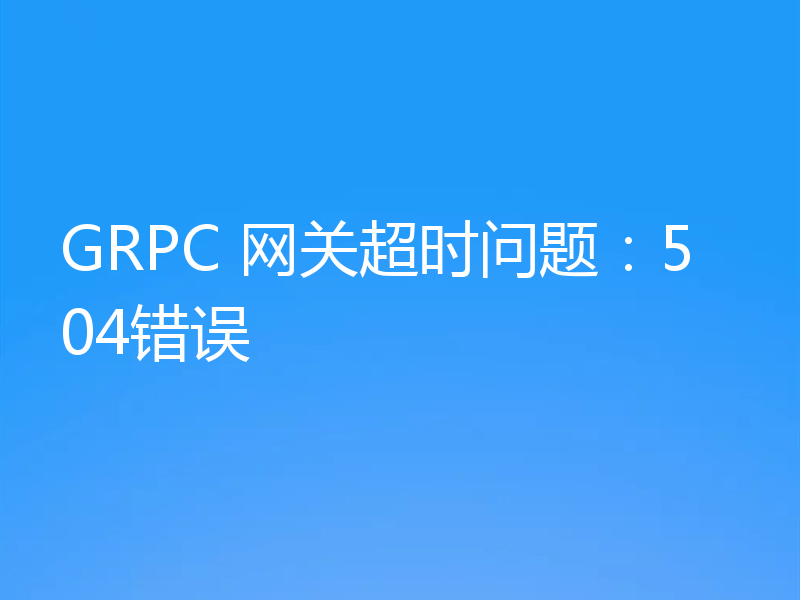 GRPC 网关超时问题:504错误