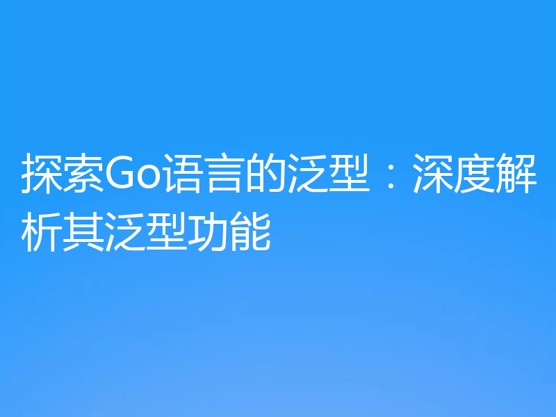 探索Go语言的泛型:深度解析其泛型功能