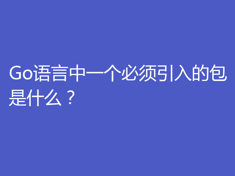 Go语言中一个必须引入的包是什么?