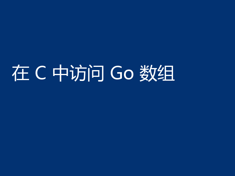 在 C 中访问 Go 数组