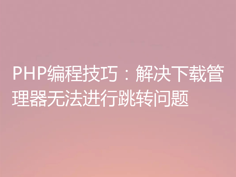 PHP编程技巧：解决下载管理器无法进行跳转问题