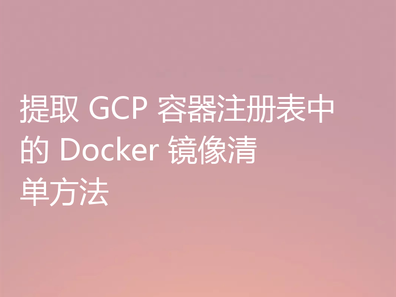 提取 GCP 容器注册表中的 Docker 镜像清单方法