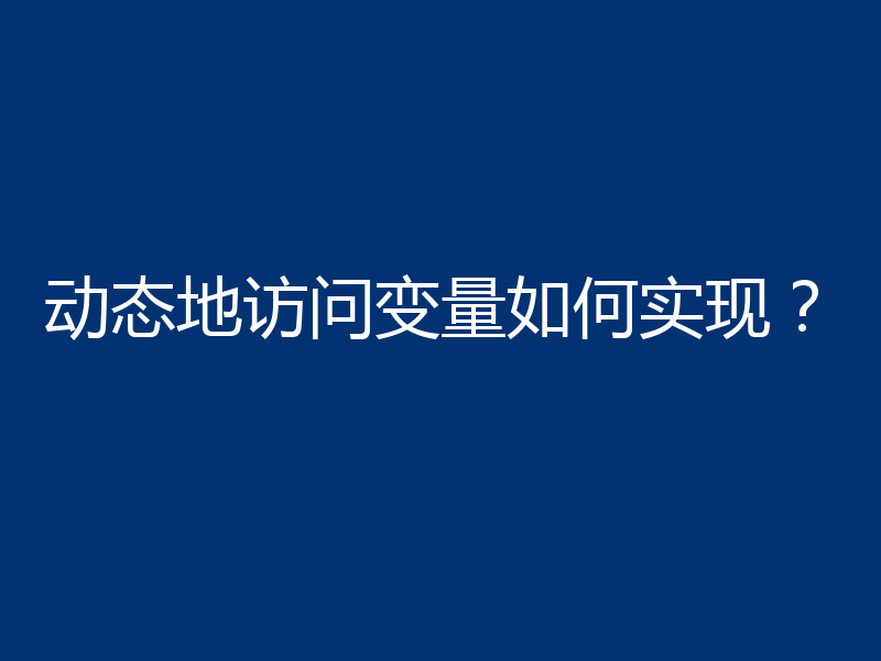 动态地访问变量如何实现?