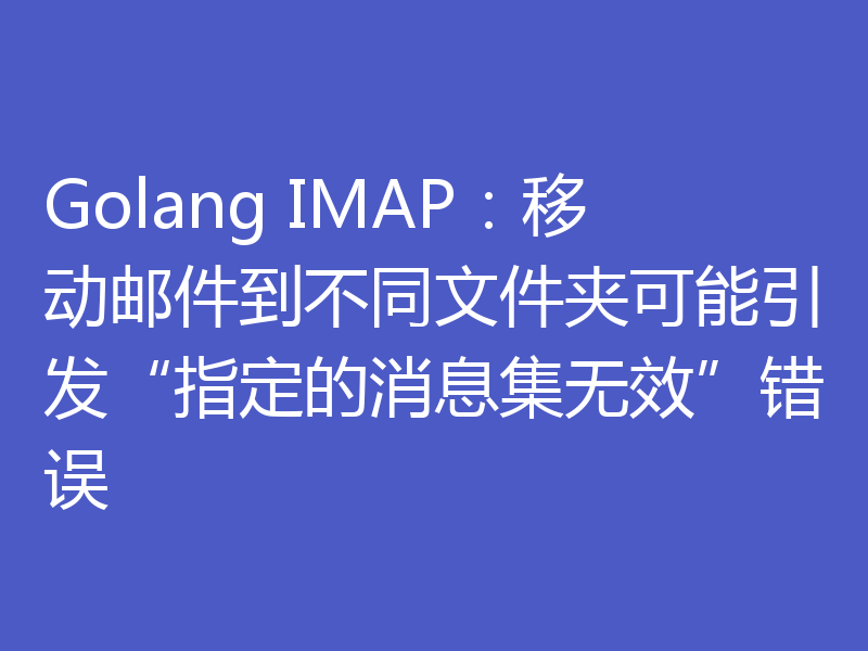 Golang IMAP:移动邮件到不同文件夹可能引发“指定的消息集无效”错误