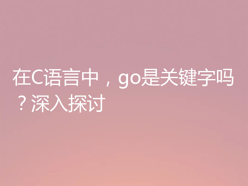 在C语言中，go是关键字吗？深入探讨