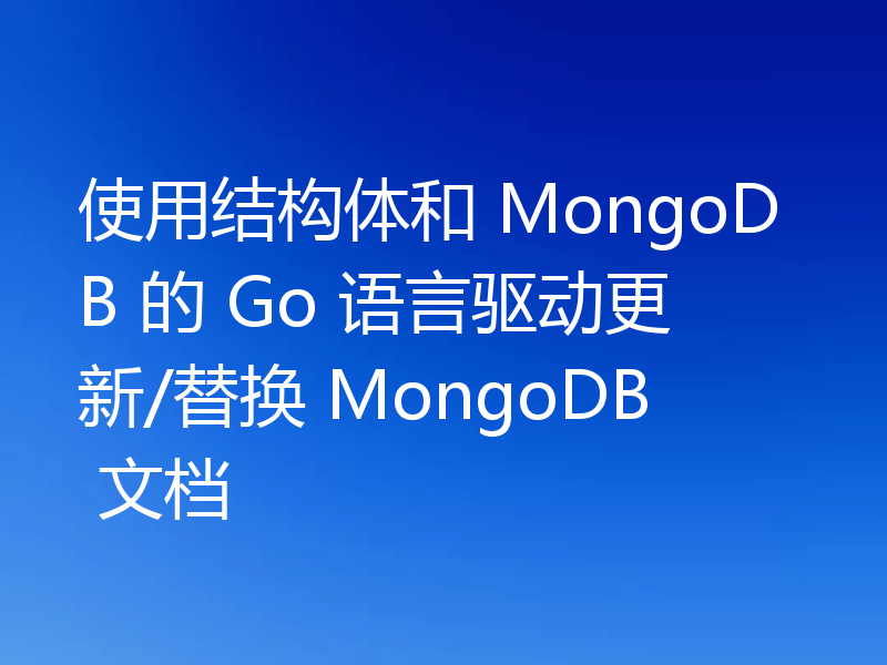 使用结构体和 MongoDB 的 Go 语言驱动更新/替换 MongoDB 文档