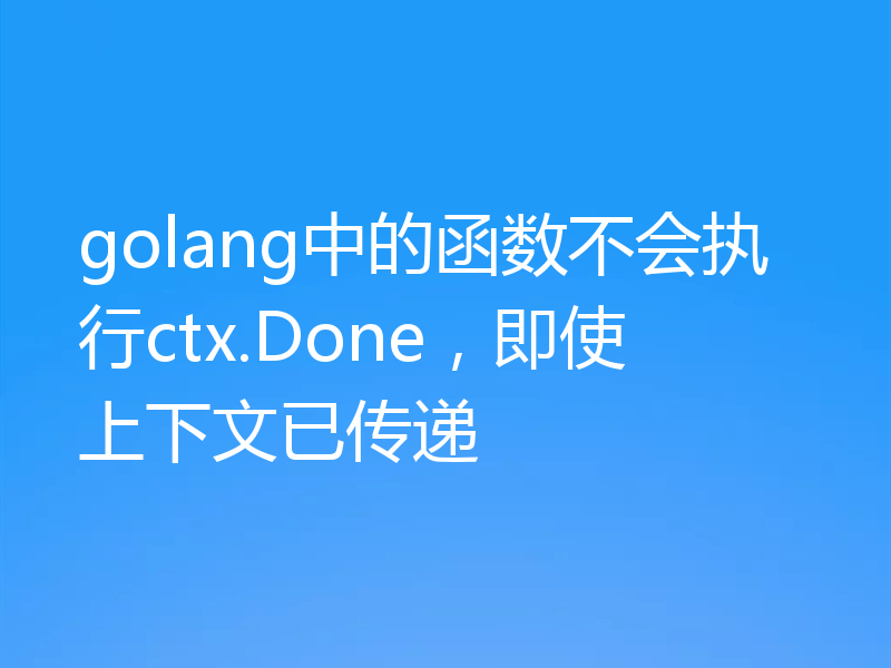 golang中的函数不会执行ctx.Done,即使上下文已传递