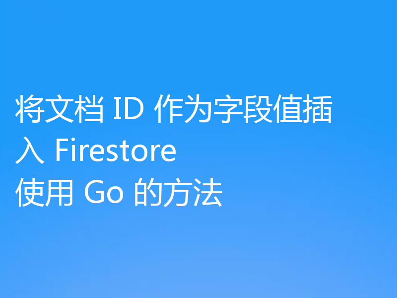 将文档 ID 作为字段值插入 Firestore 使用 Go 的方法