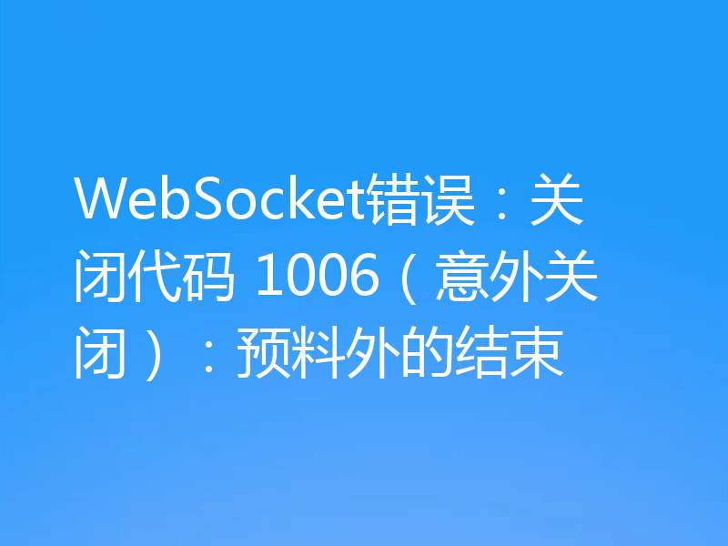 WebSocket错误:关闭代码 1006(意外关闭):预料外的结束