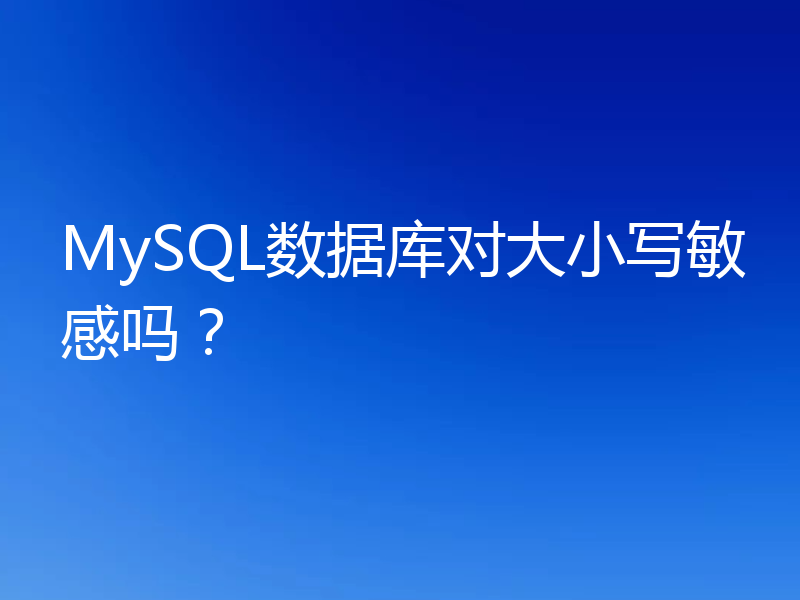 MySQL数据库对大小写敏感吗？