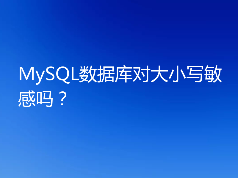 MySQL数据库对大小写敏感吗?
